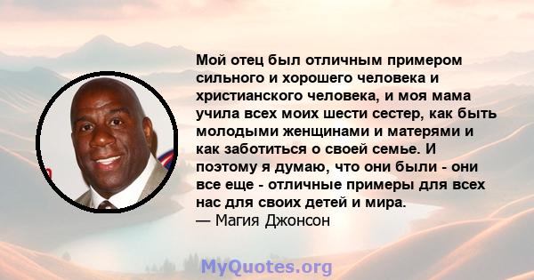 Мой отец был отличным примером сильного и хорошего человека и христианского человека, и моя мама учила всех моих шести сестер, как быть молодыми женщинами и матерями и как заботиться о своей семье. И поэтому я думаю,