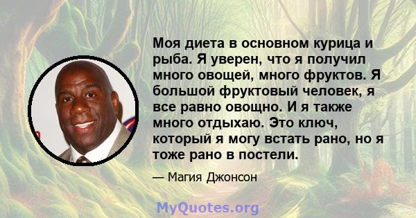 Моя диета в основном курица и рыба. Я уверен, что я получил много овощей, много фруктов. Я большой фруктовый человек, я все равно овощно. И я также много отдыхаю. Это ключ, который я могу встать рано, но я тоже рано в