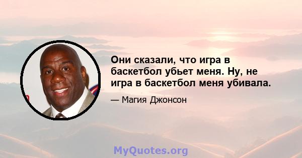 Они сказали, что игра в баскетбол убьет меня. Ну, не игра в баскетбол меня убивала.