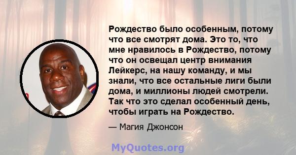 Рождество было особенным, потому что все смотрят дома. Это то, что мне нравилось в Рождество, потому что он освещал центр внимания Лейкерс, на нашу команду, и мы знали, что все остальные лиги были дома, и миллионы людей 