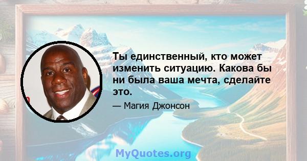 Ты единственный, кто может изменить ситуацию. Какова бы ни была ваша мечта, сделайте это.