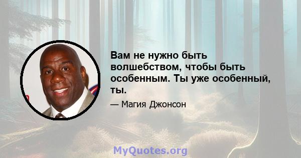 Вам не нужно быть волшебством, чтобы быть особенным. Ты уже особенный, ты.