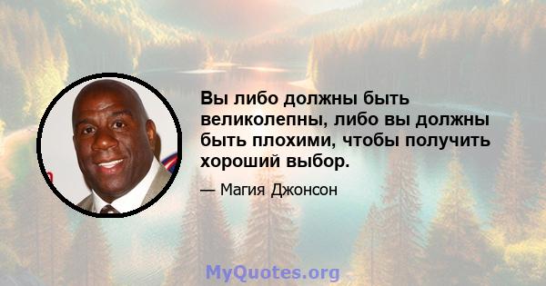 Вы либо должны быть великолепны, либо вы должны быть плохими, чтобы получить хороший выбор.