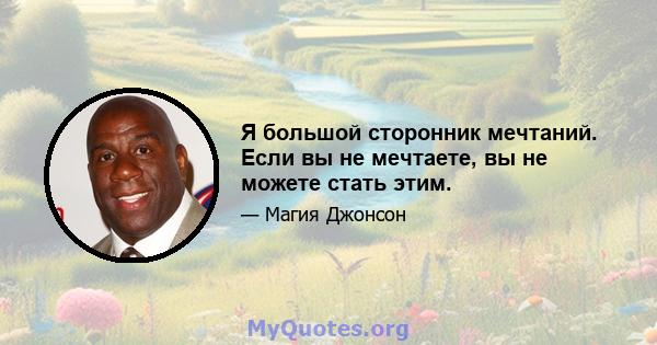 Я большой сторонник мечтаний. Если вы не мечтаете, вы не можете стать этим.