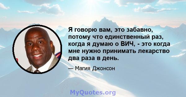 Я говорю вам, это забавно, потому что единственный раз, когда я думаю о ВИЧ, - это когда мне нужно принимать лекарство два раза в день.