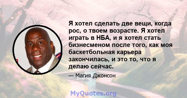 Я хотел сделать две вещи, когда рос, о твоем возрасте. Я хотел играть в НБА, и я хотел стать бизнесменом после того, как моя баскетбольная карьера закончилась, и это то, что я делаю сейчас.