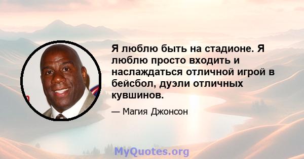 Я люблю быть на стадионе. Я люблю просто входить и наслаждаться отличной игрой в бейсбол, дуэли отличных кувшинов.