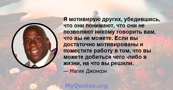 Я мотивирую других, убедившись, что они понимают, что они не позволяют никому говорить вам, что вы не можете. Если вы достаточно мотивированы и поместите работу в том, что вы можете добиться чего -либо в жизни, на что