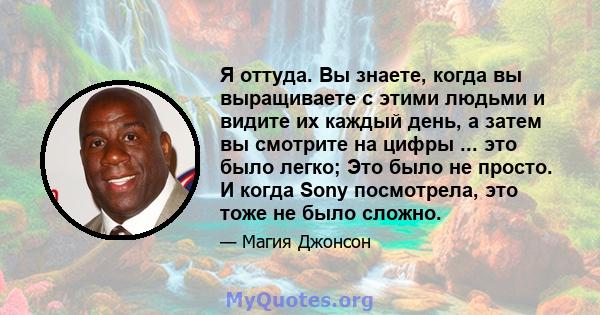 Я оттуда. Вы знаете, когда вы выращиваете с этими людьми и видите их каждый день, а затем вы смотрите на цифры ... это было легко; Это было не просто. И когда Sony посмотрела, это тоже не было сложно.