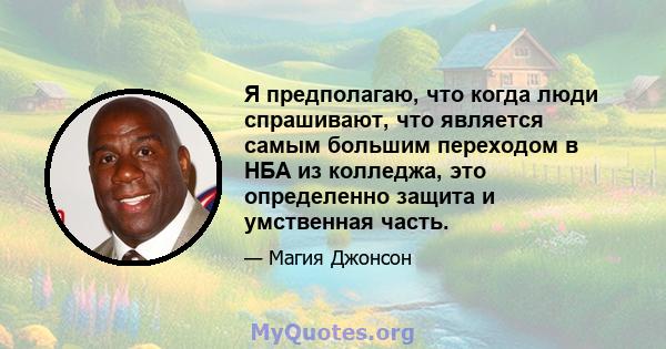 Я предполагаю, что когда люди спрашивают, что является самым большим переходом в НБА из колледжа, это определенно защита и умственная часть.