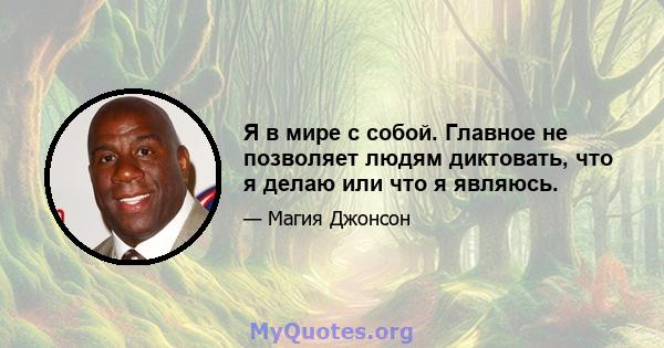 Я в мире с собой. Главное не позволяет людям диктовать, что я делаю или что я являюсь.