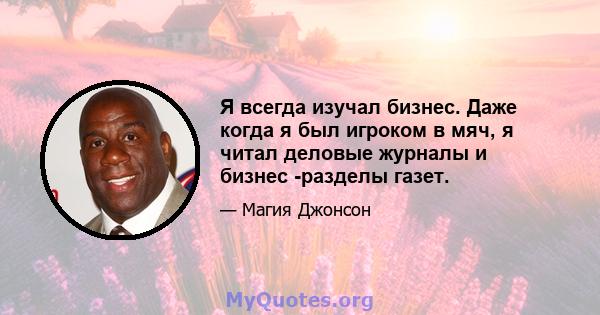 Я всегда изучал бизнес. Даже когда я был игроком в мяч, я читал деловые журналы и бизнес -разделы газет.