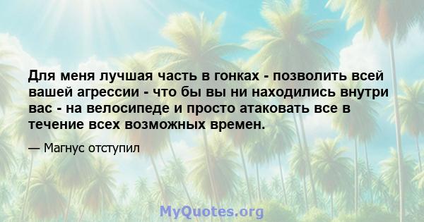 Для меня лучшая часть в гонках - позволить всей вашей агрессии - что бы вы ни находились внутри вас - на велосипеде и просто атаковать все в течение всех возможных времен.