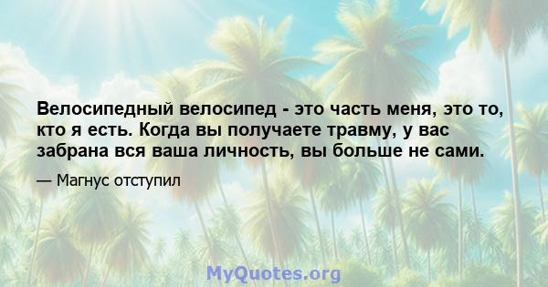 Велосипедный велосипед - это часть меня, это то, кто я есть. Когда вы получаете травму, у вас забрана вся ваша личность, вы больше не сами.