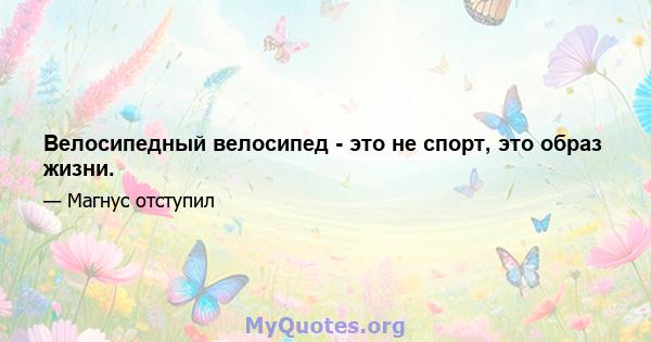 Велосипедный велосипед - это не спорт, это образ жизни.