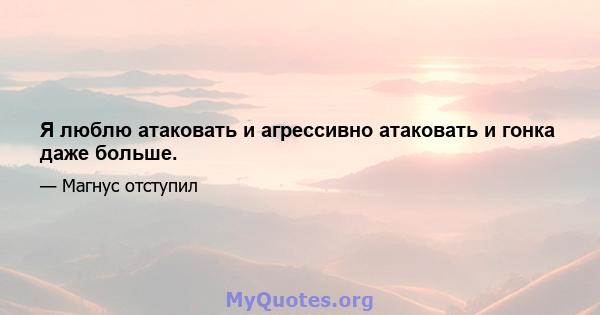 Я люблю атаковать и агрессивно атаковать и гонка даже больше.