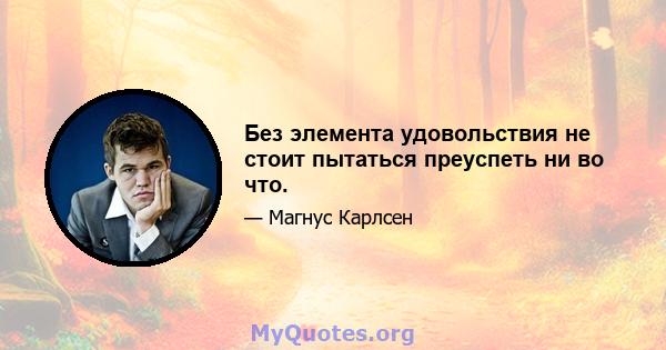 Без элемента удовольствия не стоит пытаться преуспеть ни во что.