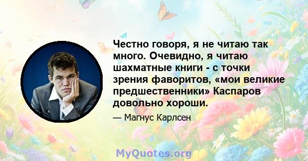 Честно говоря, я не читаю так много. Очевидно, я читаю шахматные книги - с точки зрения фаворитов, «мои великие предшественники» Каспаров довольно хороши.