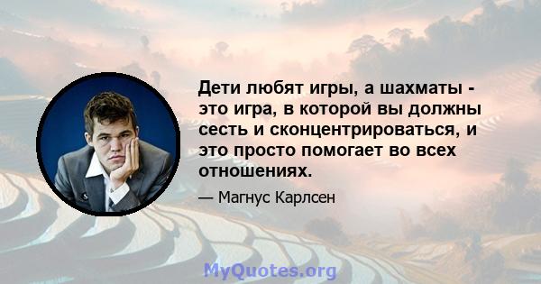 Дети любят игры, а шахматы - это игра, в которой вы должны сесть и сконцентрироваться, и это просто помогает во всех отношениях.