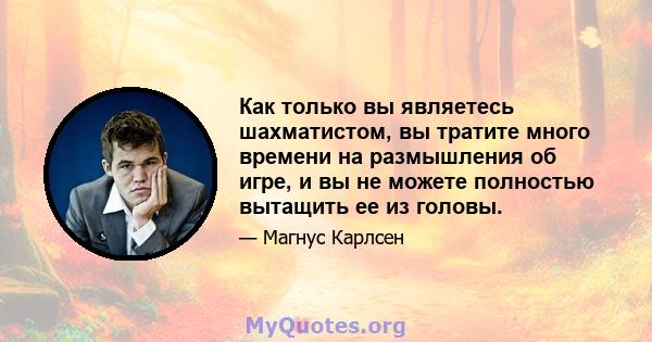 Как только вы являетесь шахматистом, вы тратите много времени на размышления об игре, и вы не можете полностью вытащить ее из головы.