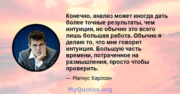 Конечно, анализ может иногда дать более точные результаты, чем интуиция, но обычно это всего лишь большая работа. Обычно я делаю то, что мне говорит интуиция. Большую часть времени, потраченное на размышления, просто