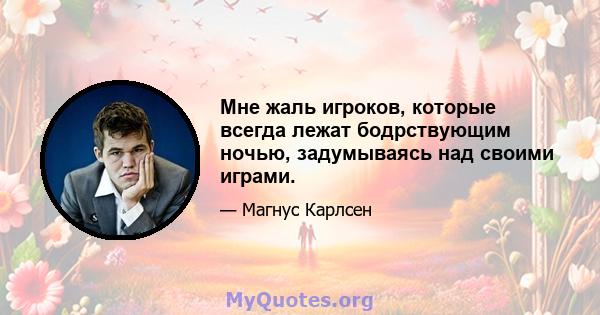 Мне жаль игроков, которые всегда лежат бодрствующим ночью, задумываясь над своими играми.