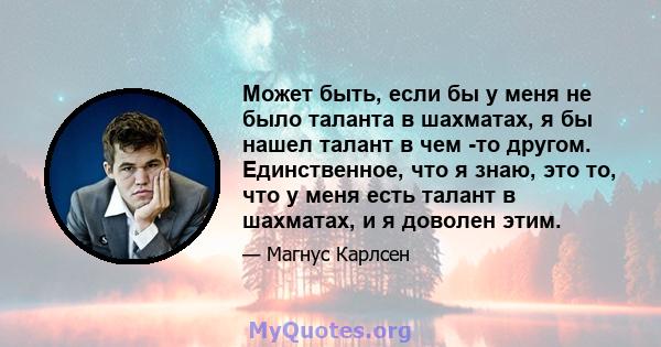 Может быть, если бы у меня не было таланта в шахматах, я бы нашел талант в чем -то другом. Единственное, что я знаю, это то, что у меня есть талант в шахматах, и я доволен этим.