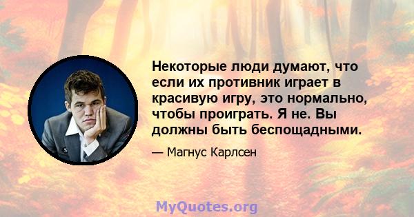 Некоторые люди думают, что если их противник играет в красивую игру, это нормально, чтобы проиграть. Я не. Вы должны быть беспощадными.