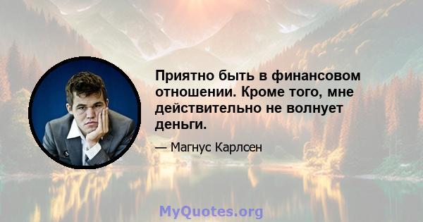 Приятно быть в финансовом отношении. Кроме того, мне действительно не волнует деньги.