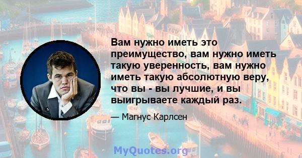 Вам нужно иметь это преимущество, вам нужно иметь такую ​​уверенность, вам нужно иметь такую ​​абсолютную веру, что вы - вы лучшие, и вы выигрываете каждый раз.