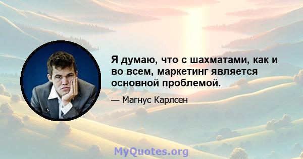 Я думаю, что с шахматами, как и во всем, маркетинг является основной проблемой.