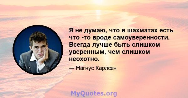 Я не думаю, что в шахматах есть что -то вроде самоуверенности. Всегда лучше быть слишком уверенным, чем слишком неохотно.