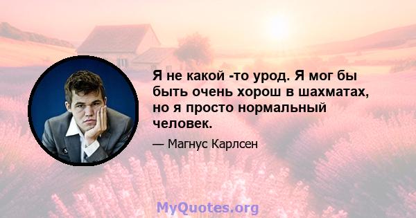 Я не какой -то урод. Я мог бы быть очень хорош в шахматах, но я просто нормальный человек.