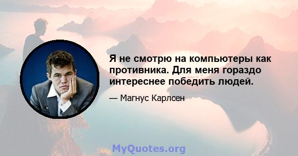 Я не смотрю на компьютеры как противника. Для меня гораздо интереснее победить людей.