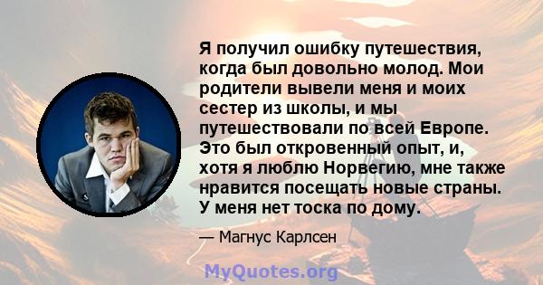 Я получил ошибку путешествия, когда был довольно молод. Мои родители вывели меня и моих сестер из школы, и мы путешествовали по всей Европе. Это был откровенный опыт, и, хотя я люблю Норвегию, мне также нравится