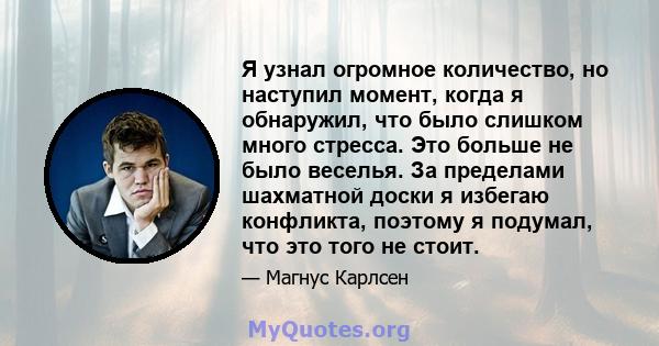 Я узнал огромное количество, но наступил момент, когда я обнаружил, что было слишком много стресса. Это больше не было веселья. За пределами шахматной доски я избегаю конфликта, поэтому я подумал, что это того не стоит.