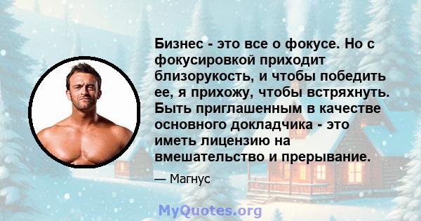 Бизнес - это все о фокусе. Но с фокусировкой приходит близорукость, и чтобы победить ее, я прихожу, чтобы встряхнуть. Быть приглашенным в качестве основного докладчика - это иметь лицензию на вмешательство и прерывание.