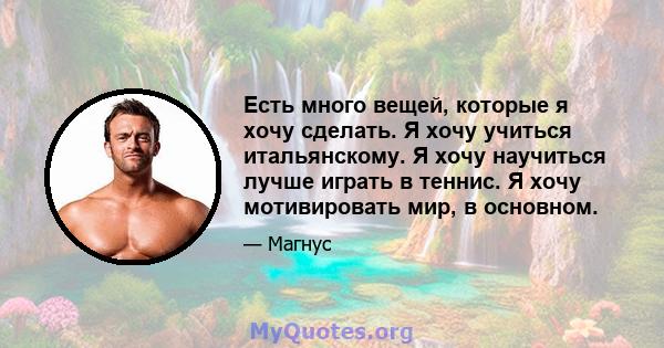 Есть много вещей, которые я хочу сделать. Я хочу учиться итальянскому. Я хочу научиться лучше играть в теннис. Я хочу мотивировать мир, в основном.