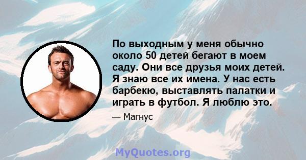 По выходным у меня обычно около 50 детей бегают в моем саду. Они все друзья моих детей. Я знаю все их имена. У нас есть барбекю, выставлять палатки и играть в футбол. Я люблю это.