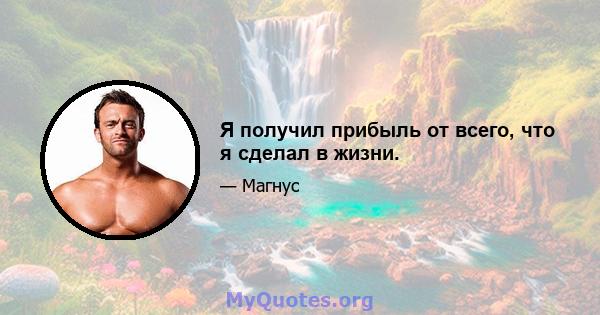 Я получил прибыль от всего, что я сделал в жизни.