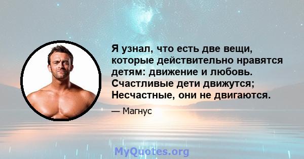 Я узнал, что есть две вещи, которые действительно нравятся детям: движение и любовь. Счастливые дети движутся; Несчастные, они не двигаются.