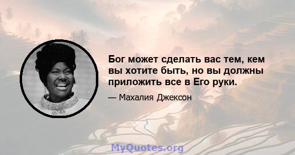 Бог может сделать вас тем, кем вы хотите быть, но вы должны приложить все в Его руки.