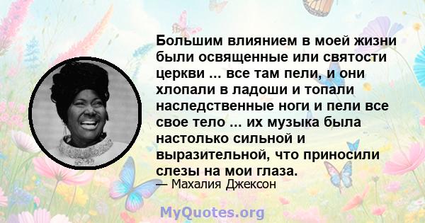 Большим влиянием в моей жизни были освященные или святости церкви ... все там пели, и они хлопали в ладоши и топали наследственные ноги и пели все свое тело ... их музыка была настолько сильной и выразительной, что