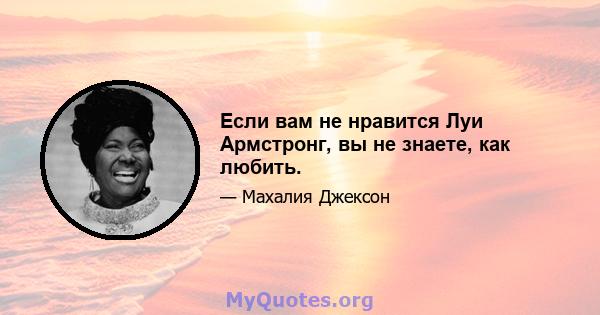 Если вам не нравится Луи Армстронг, вы не знаете, как любить.