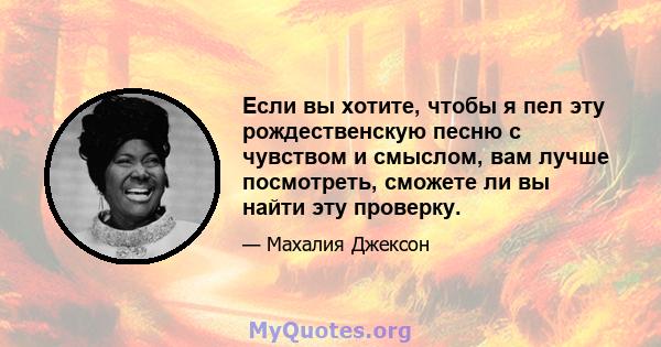 Если вы хотите, чтобы я пел эту рождественскую песню с чувством и смыслом, вам лучше посмотреть, сможете ли вы найти эту проверку.