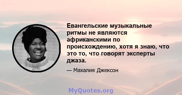 Евангельские музыкальные ритмы не являются африканскими по происхождению, хотя я знаю, что это то, что говорят эксперты джаза.