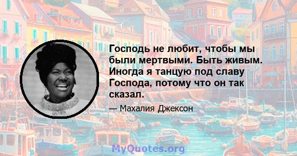 Господь не любит, чтобы мы были мертвыми. Быть живым. Иногда я танцую под славу Господа, потому что он так сказал.