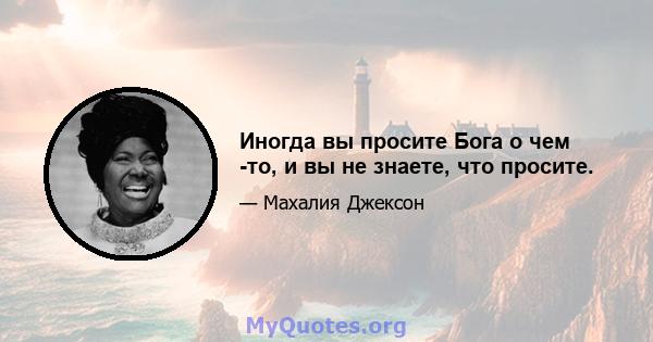 Иногда вы просите Бога о чем -то, и вы не знаете, что просите.