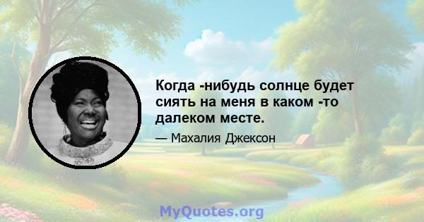 Когда -нибудь солнце будет сиять на меня в каком -то далеком месте.