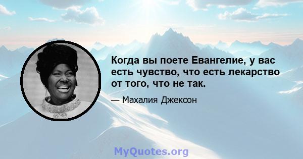 Когда вы поете Евангелие, у вас есть чувство, что есть лекарство от того, что не так.